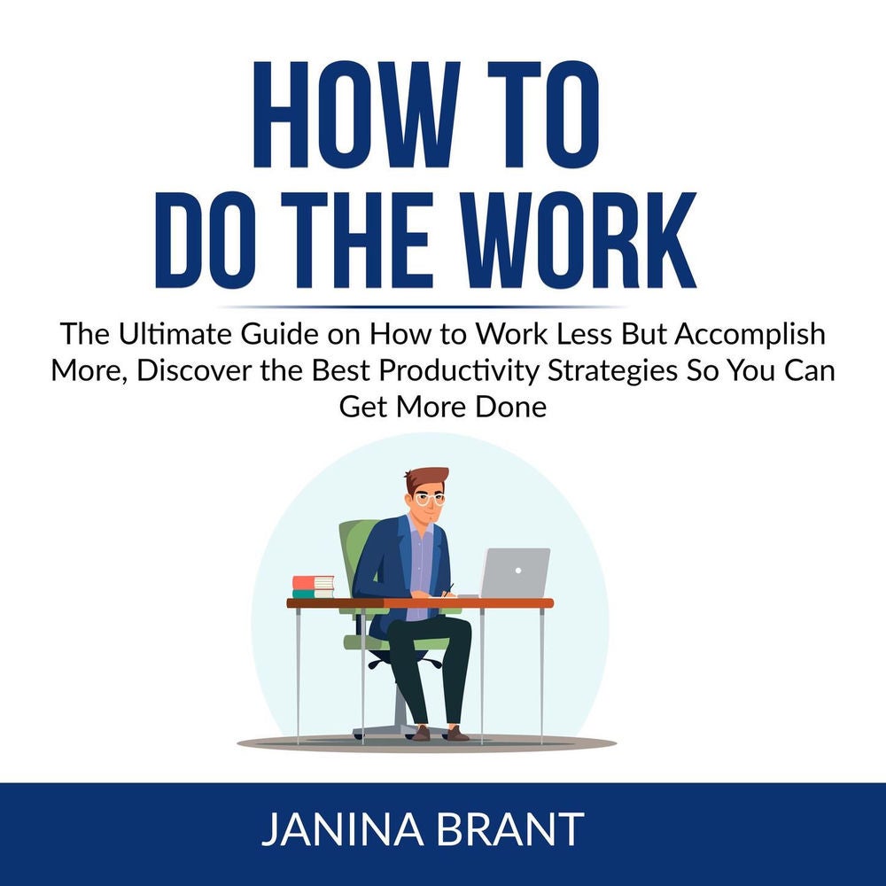 How to Do the Work - The Ultimate Guide on How to Work Less But Accomplish More, Discover the Best Productivity Strategies So You