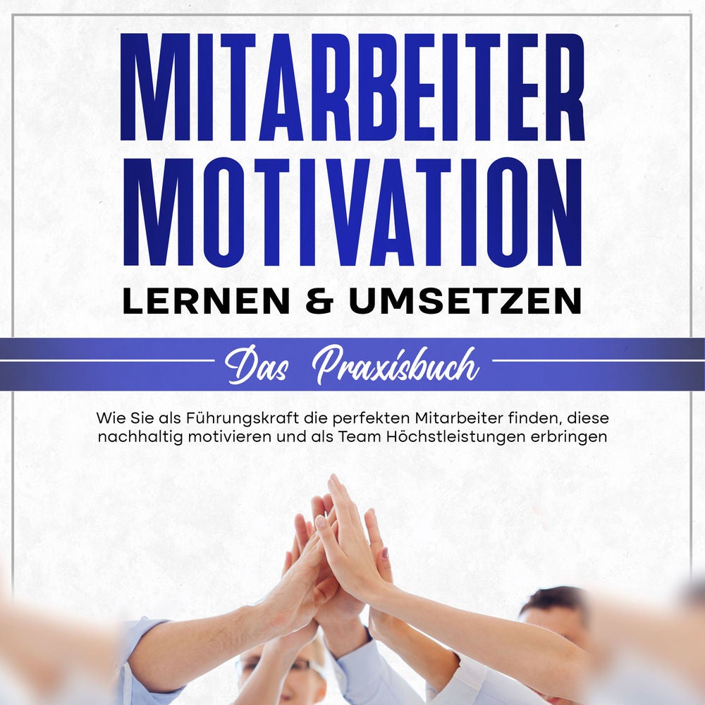 Mitarbeitermotivation lernen & umsetzen - Das Praxisbuch: Wie Sie als Führungskraft die perfekten Mitarbeiter finden, diese nachha