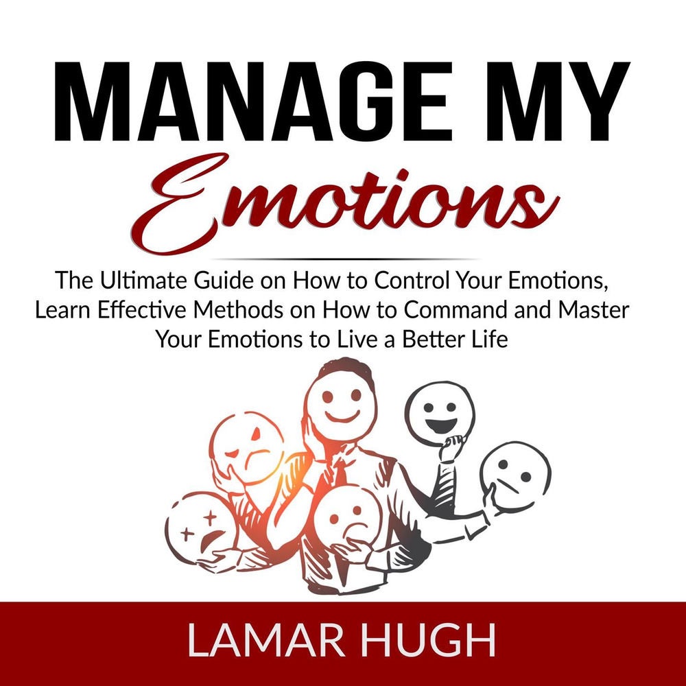 Manage my Emotions - The Ultimate Guide on How to Control Your Emotions, Learn Effective Methods on How to Command and Master Your