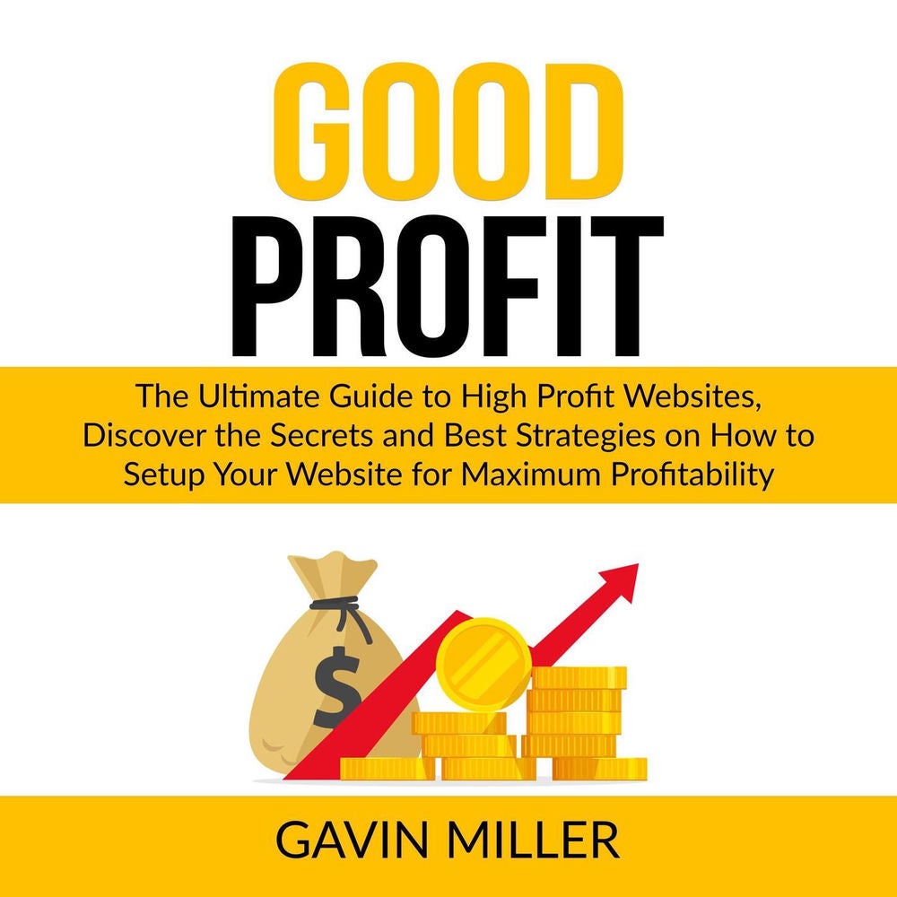 Good Profit - The Ultimate Guide to High Profit Websites, Discover the Secrets and Best Strategies on How to Setup Your Website fo