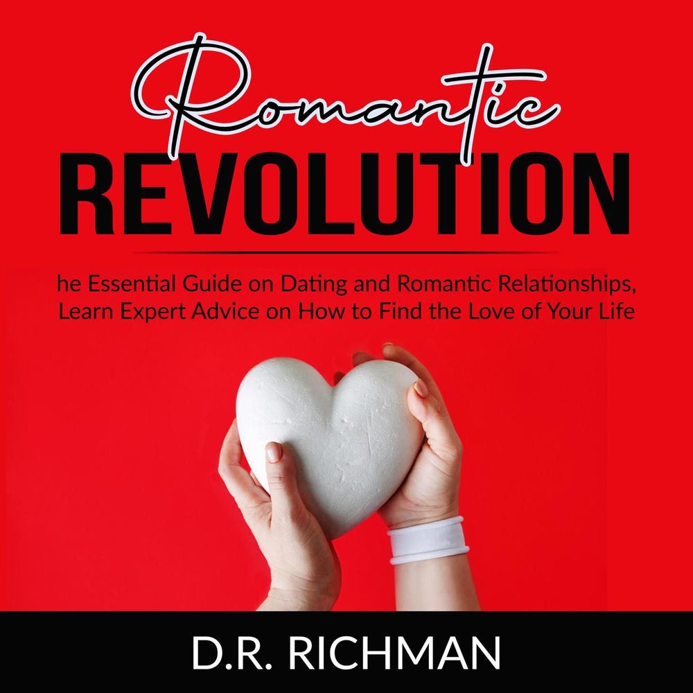 Romantic Revolution - The Essential Guide on Dating and Romantic Relationships, Learn Expert Advice on How to Find the Love of You
