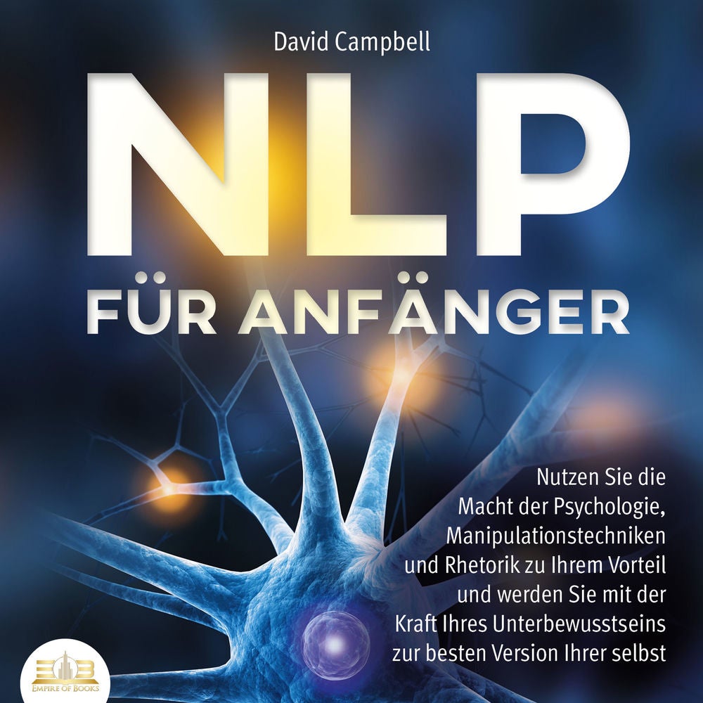 NLP FÜR ANFÄNGER: Nutzen Sie die Macht der Psychologie, Manipulationstechniken und Rhetorik zu Ihrem Vorteil und werden Sie mit de