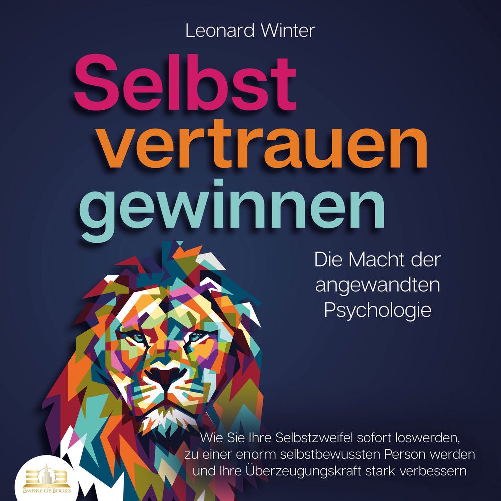 SELBSTVERTRAUEN GEWINNEN - Die Macht der angewandten Psychologie: Wie Sie Ihre Selbstzweifel sofort loswerden, zu einer enorm selb