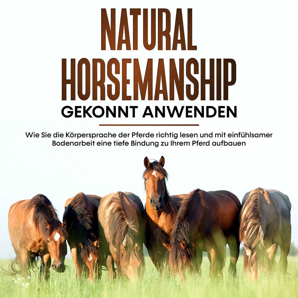 Natural Horsemanship gekonnt anwenden: Wie Sie die Körpersprache der Pferde richtig lesen und mit einfühlsamer Bodenarbeit eine ti