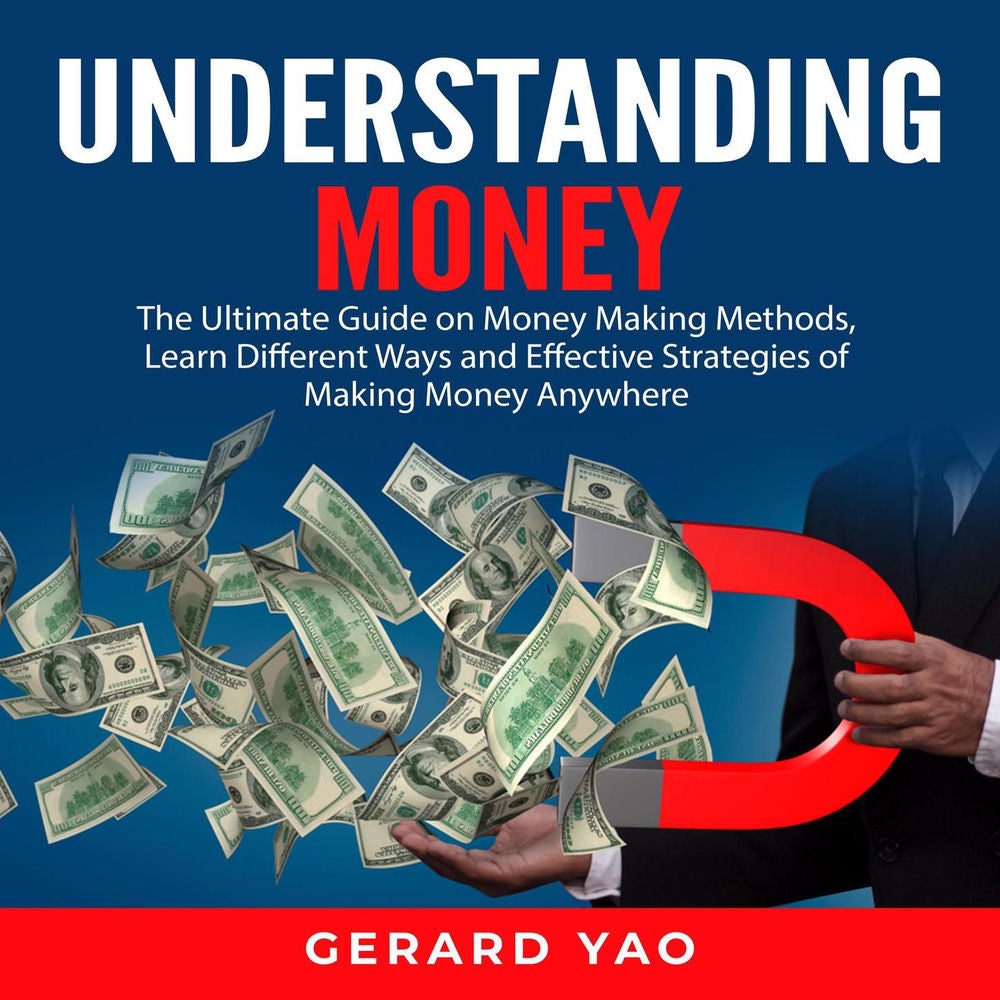 Understanding Money - The Ultimate Guide on Money Making Methods, Learn Different Ways and Effective Strategies of Making Money An