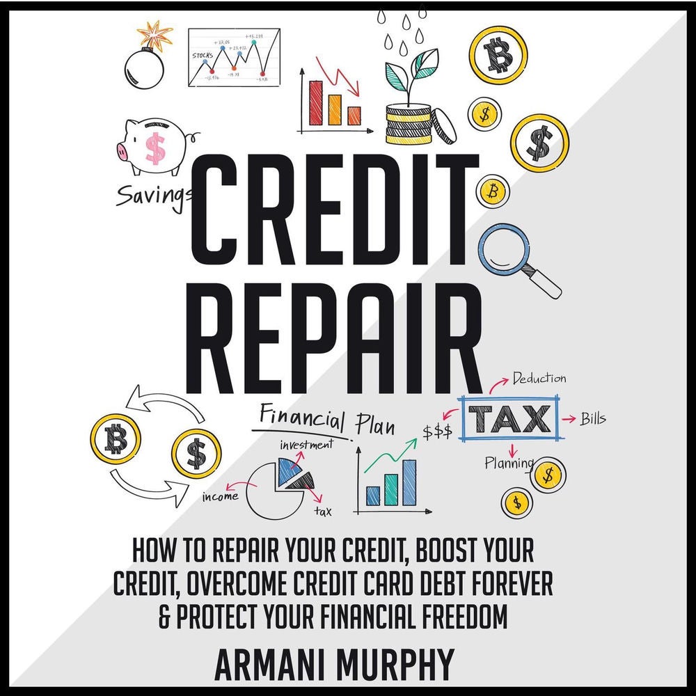 Credit Repair - How to Repair Your Credit, Boost Your Credit, Overcome Credit Card Debt Forever & Protect Your Financial Freedom