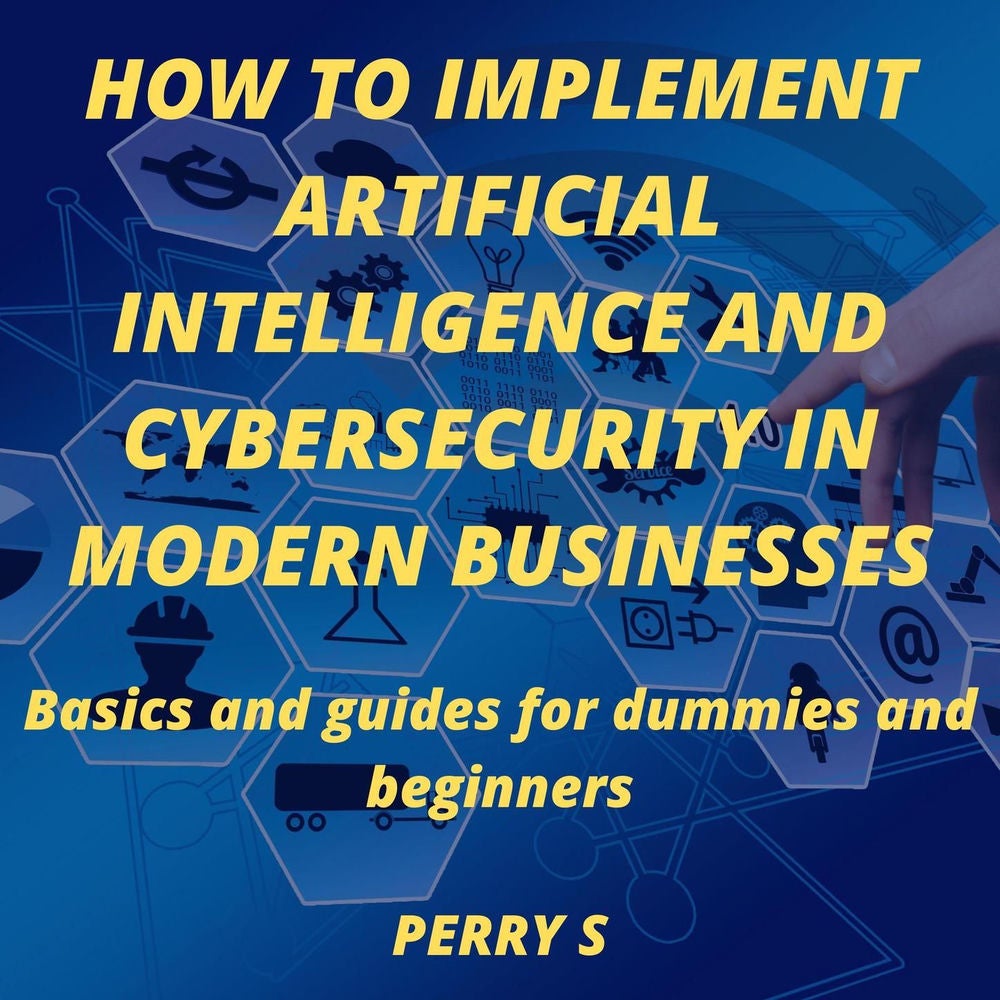 How to Implement Artificial Intelligence and Cybersecurity in Modern Businesses - Basics and Guides for Dummies and Beginners