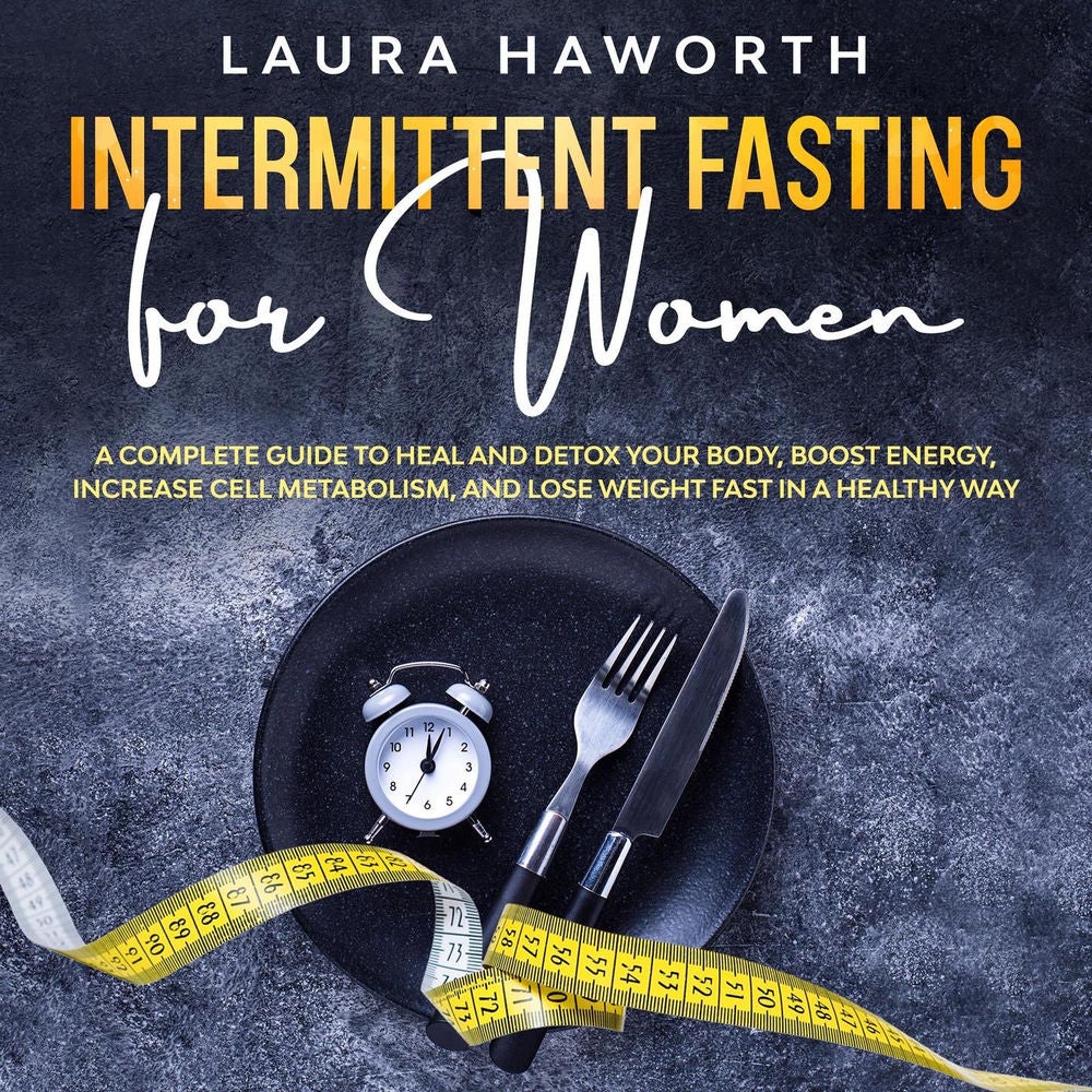 Intermittent Fasting for Women - A Complete Guide to Heal and Detox Your Body, Boost Energy, Increase Cell Metabolism, and Lose We