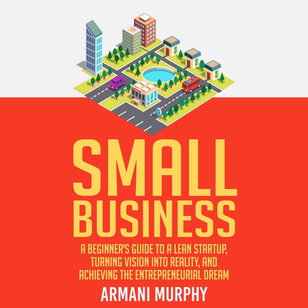 Small Business - A Beginner's Guide to A Lean Startup, Turning Vision Into Reality, and Achieving the Entrepreneurial Dream