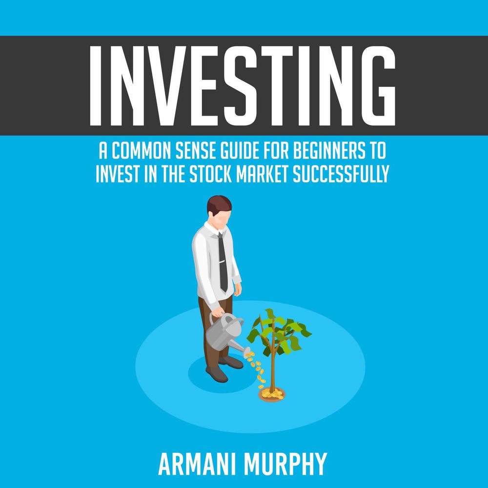 Investing - A Common Sense Guide for Beginners to Invest In the Stock Market Successfully