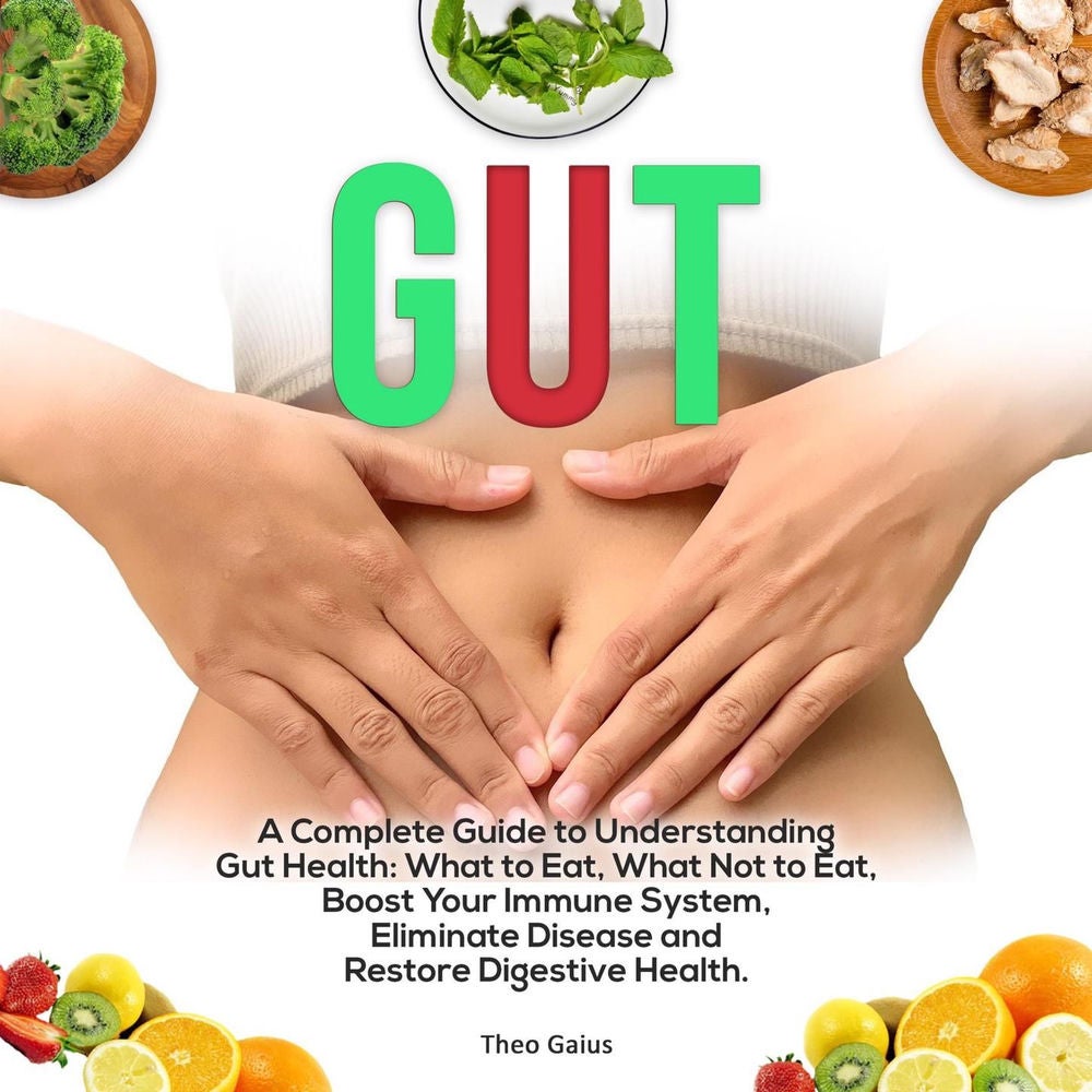 Gut - A Complete Guide to Understanding Gut Health: What To Eat And What Not To Eat, Boost Your Immune System, Eliminate Disease,