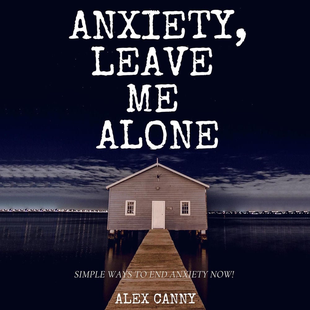 Anxiety, Leave Me Alone - Simple Ways To End Anxiety Now
