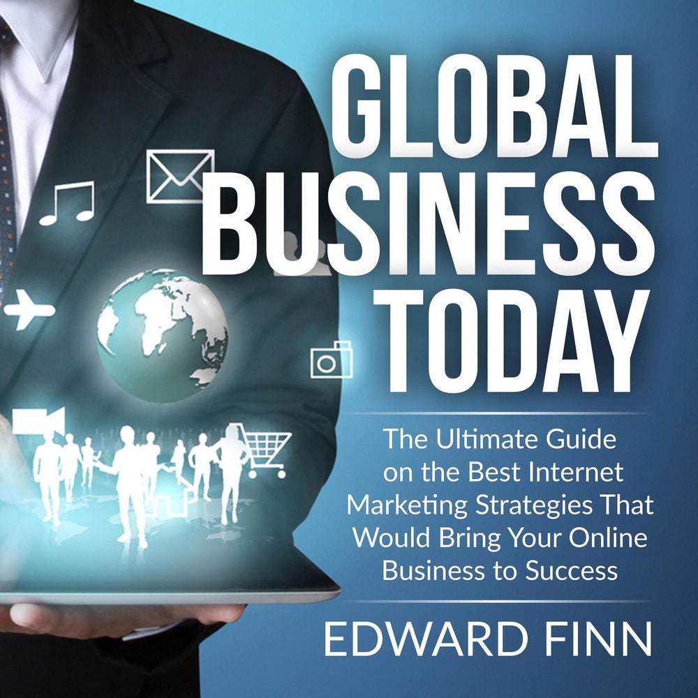 Global Business Today - The Ultimate Guide on the Best Internet Marketing Strategies That Would Bring Your Online Business to Succ
