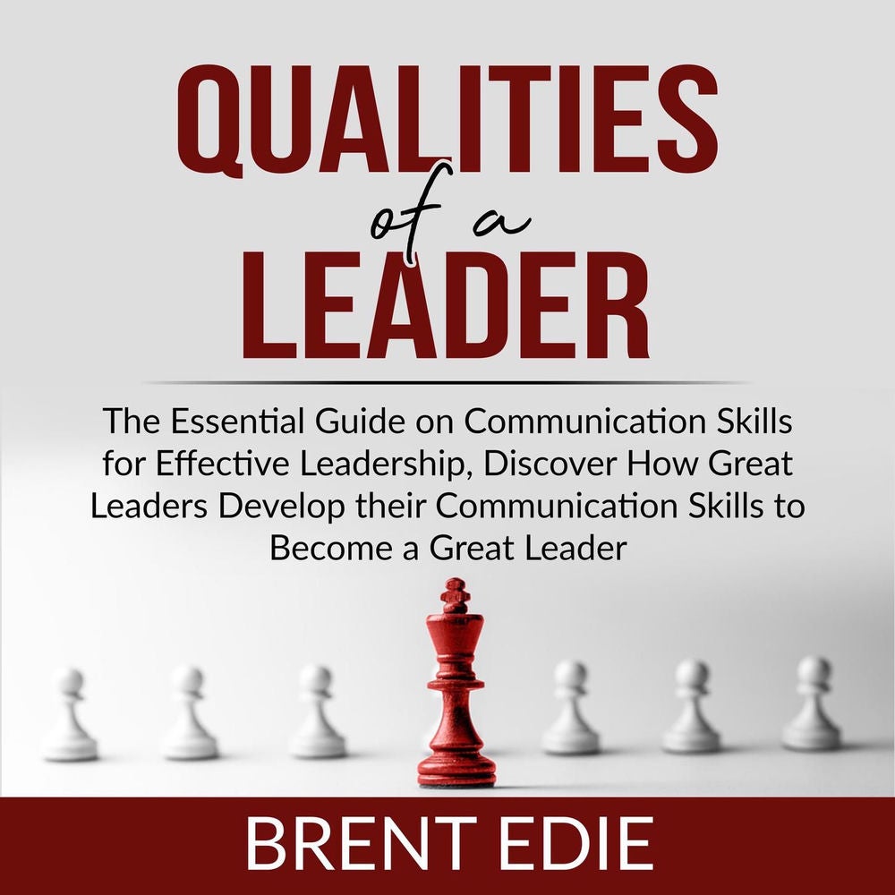 Qualities of a Leader - The Essential Guide on Communication Skills for Effective Leadership, Discover How Great Leaders Develop t