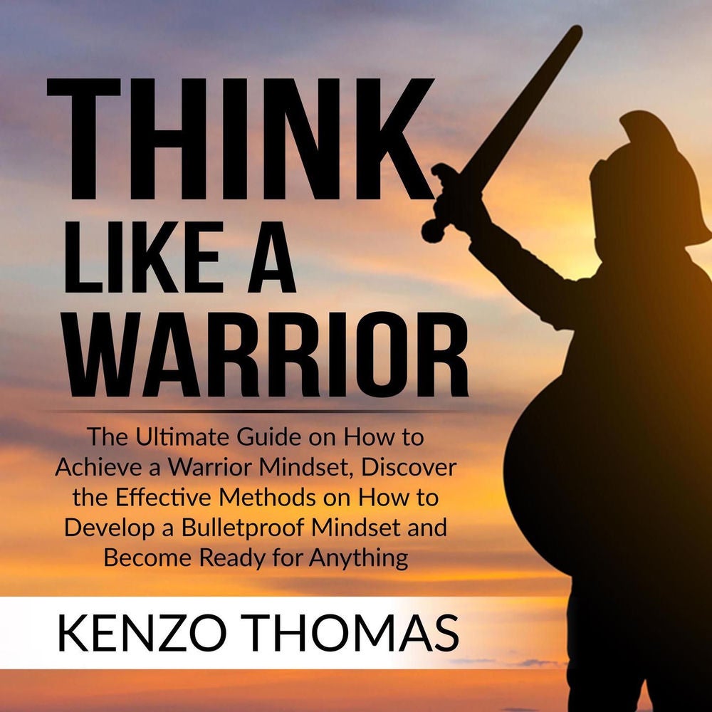 Think Like a Warrior - The Ultimate Guide on How to Achieve a Warrior Mindset, Discover the Effective Methods on How to Develop a