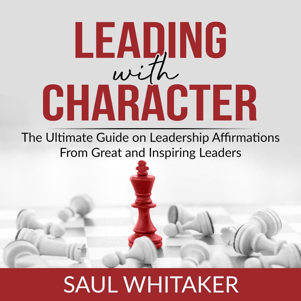 Leading with Character - The Ultimate Guide on Leadership Affirmations From Great and Inspiring Leaders