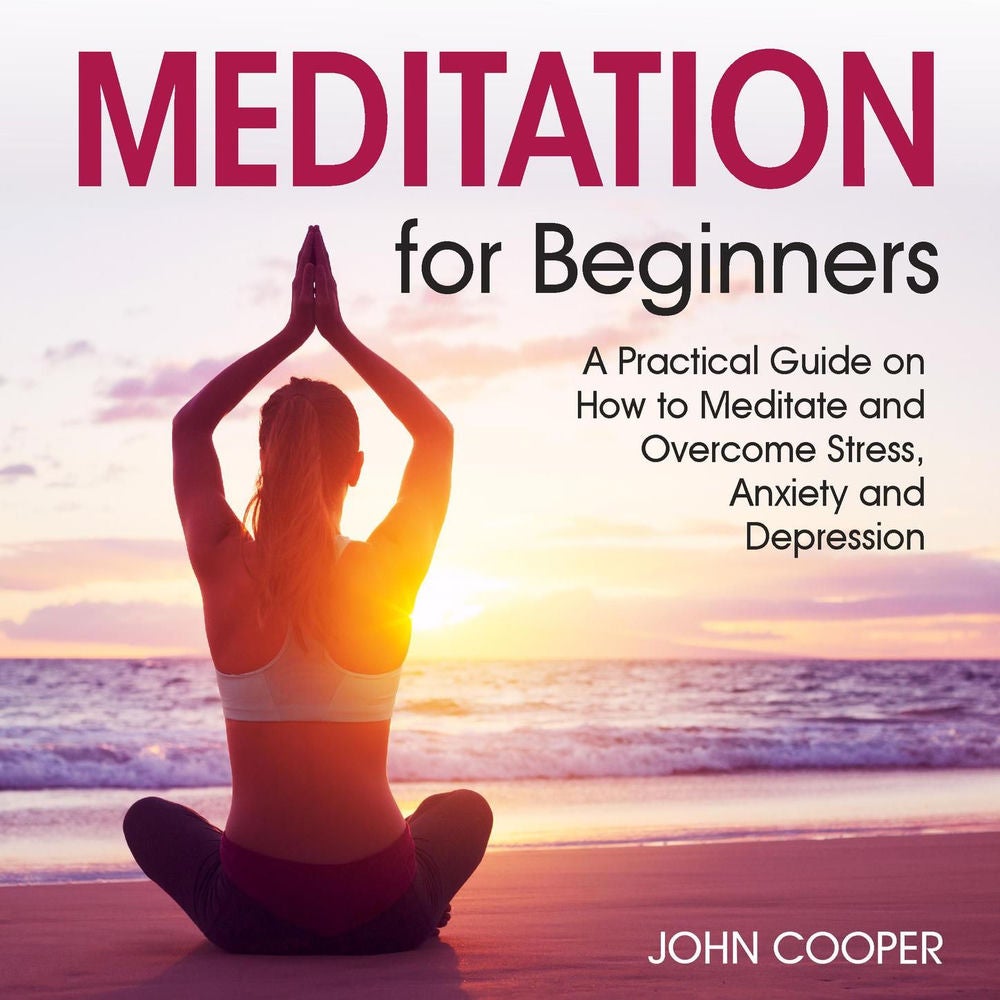 Meditation for Beginners - A Practical Guide on How to Meditate and Overcome Stress, Anxiety and Depression