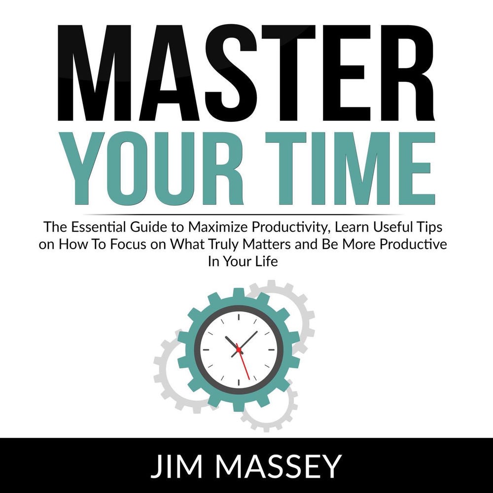 Master Your Time - The Essential Guide to Maximize Productivity, Learn Useful Tips on How To Focus on What Truly Matters and Be Mo