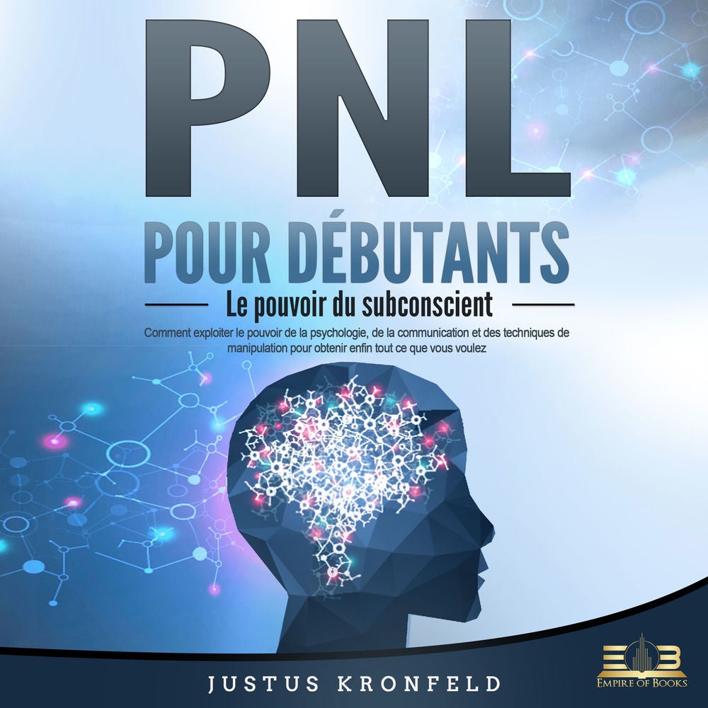 PNL POUR DÉBUTANTS - Le pouvoir du subconscient: Comment exploiter le pouvoir de la psychologie, de la communication et des techni