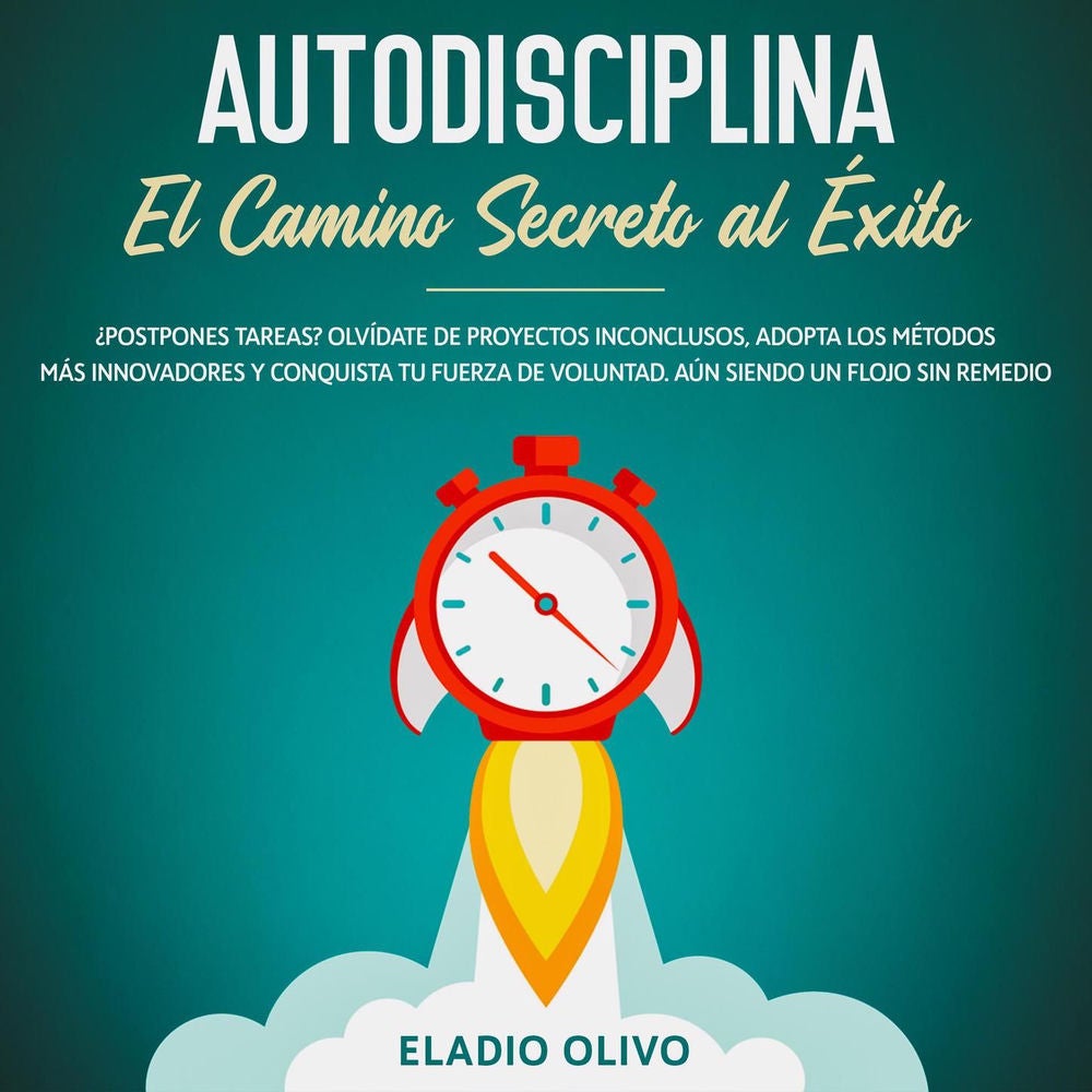 Autodisciplina - Camino secreto al éxito ¿Postpones tareas? Olvídate de proyectos inconclusos, adopta los métodos más innovadores
