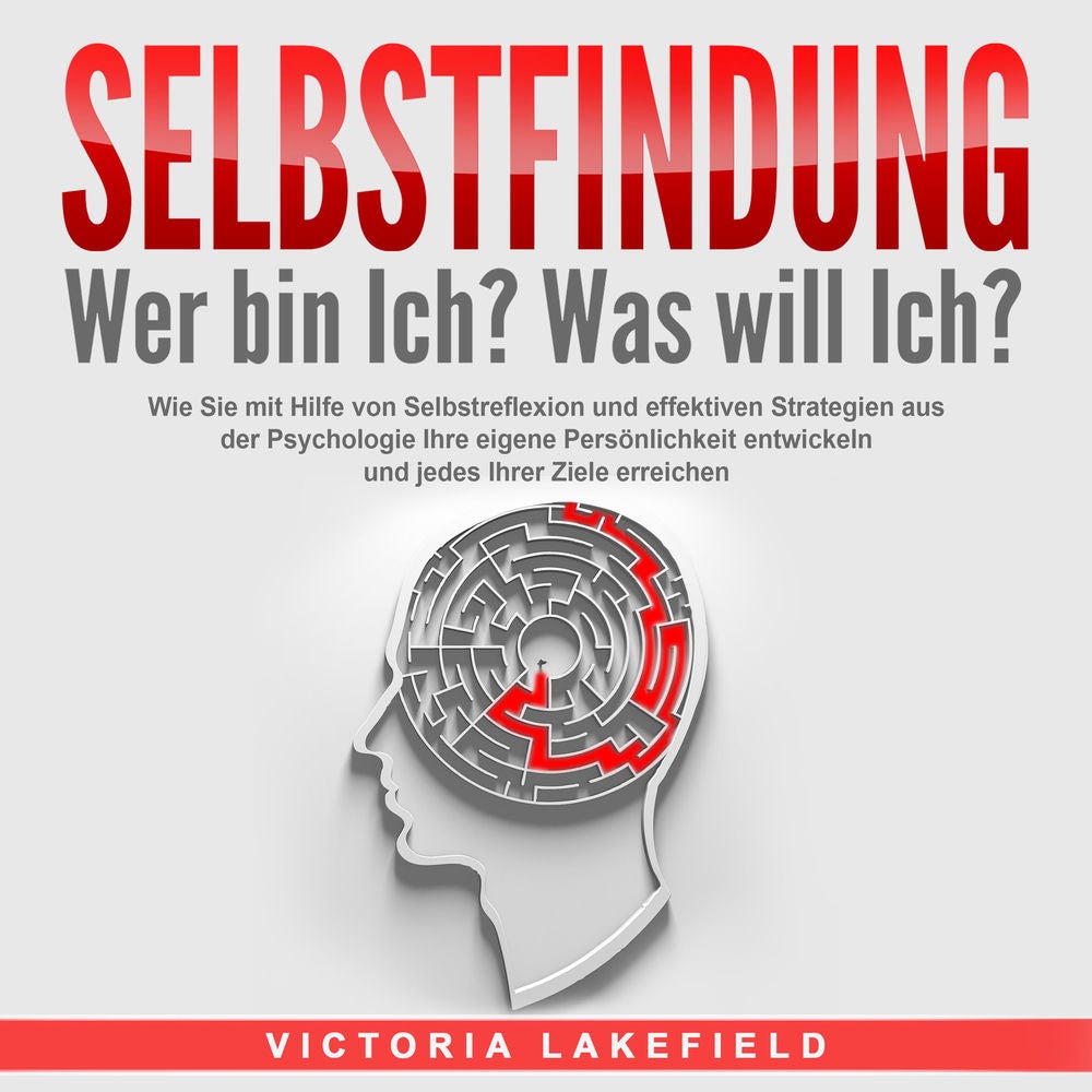 SELBSTFINDUNG - Wer bin Ich? Was will Ich?: Wie Sie mit Hilfe von Selbstreflexion und effektiven Strategien aus der Psychologie Ih