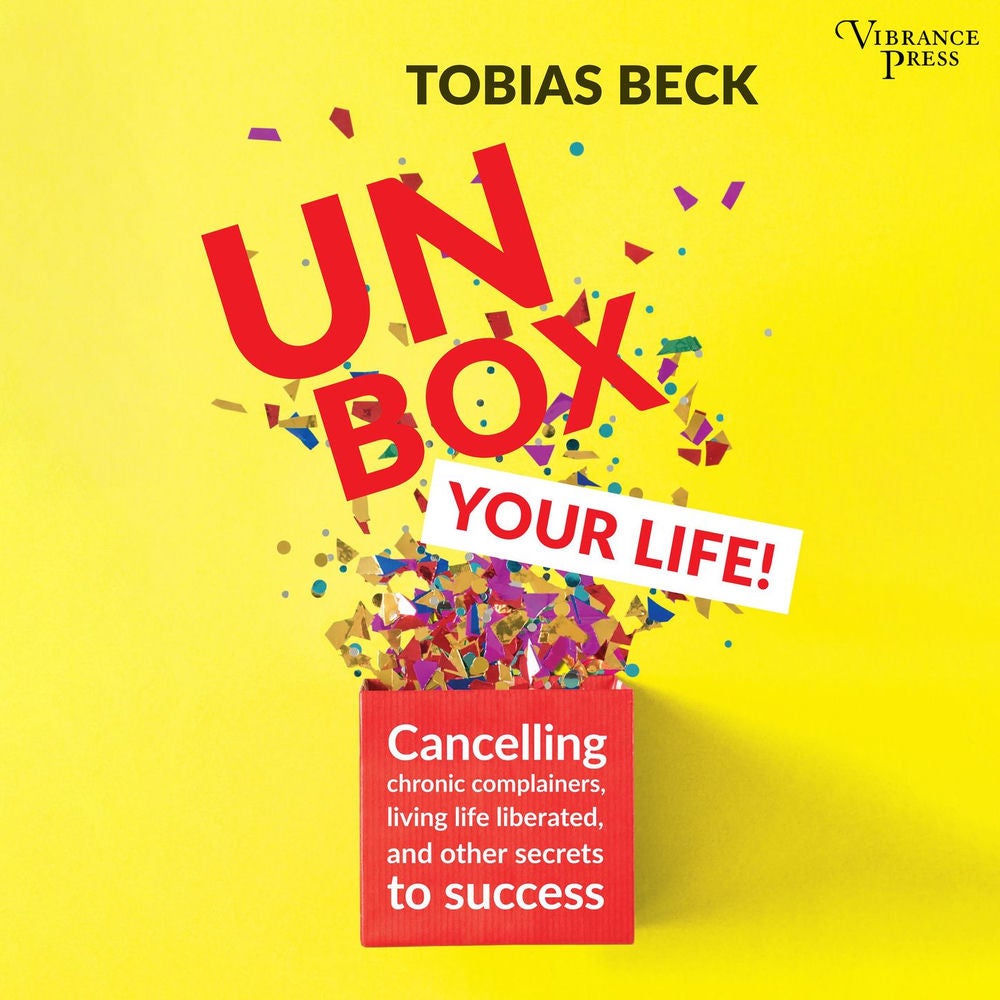 Unbox Your Life - Curbing Chronic Complainers, Living Life Liberated, and Other Secrets to Success