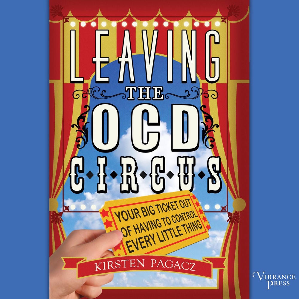 Leaving the OCD Circus - Your Big Ticket Out of Having to Control Every Little Thing