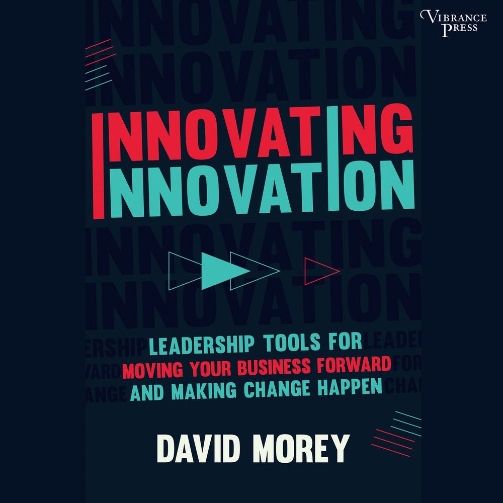 Innovating Innovation - Leadership Tools for Moving Your Business Forward and Making Change Happen