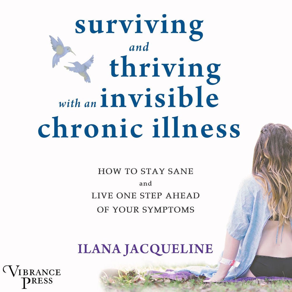 Surviving and Thriving with an Invisible Chronic Illness - How to Stay Sane and Live One Step Ahead of Your Symptoms
