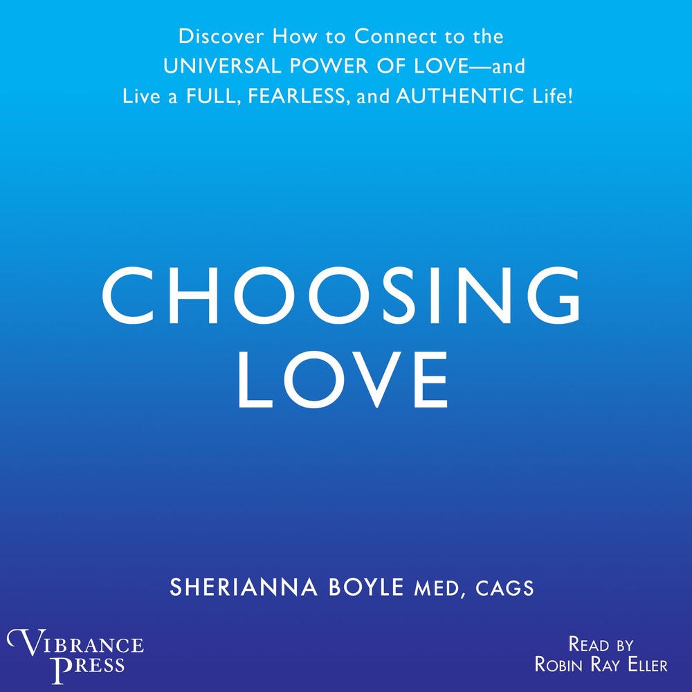 Choosing Love - Discover How to Connect to the Universal Power of Love -- and Live a Full, Fearless, and Authentic Life!