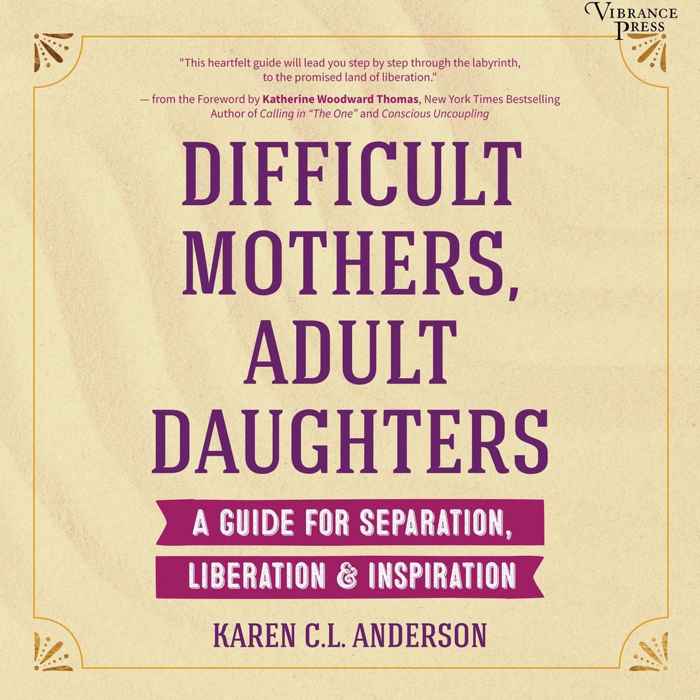 Difficult Mothers, Adult Daughters - A Guide for Separation, Liberation & Inspiration
