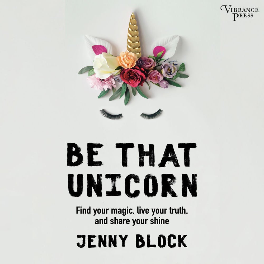 Be That Unicorn - Find Your Magic, Live Your Truth, and Share Your Shine