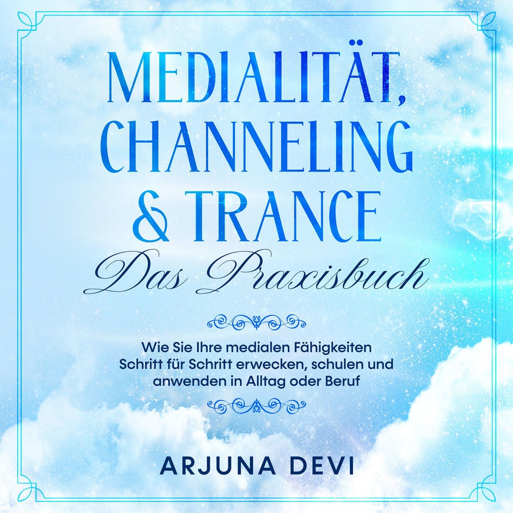 Medialität, Channeling & Trance - Das Praxisbuch: Wie Sie Ihre medialen Fähigkeiten Schritt für Schritt erwecken, schulen und anwe