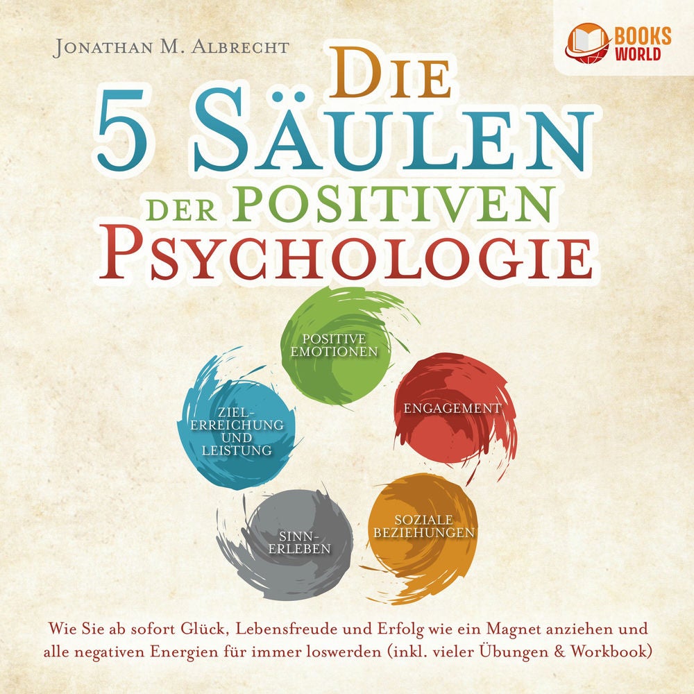 Die 5 Säulen der positiven Psychologie: Wie Sie ab sofort Glück, Lebensfreude und Erfolg wie ein Magnet anziehen und alle negative
