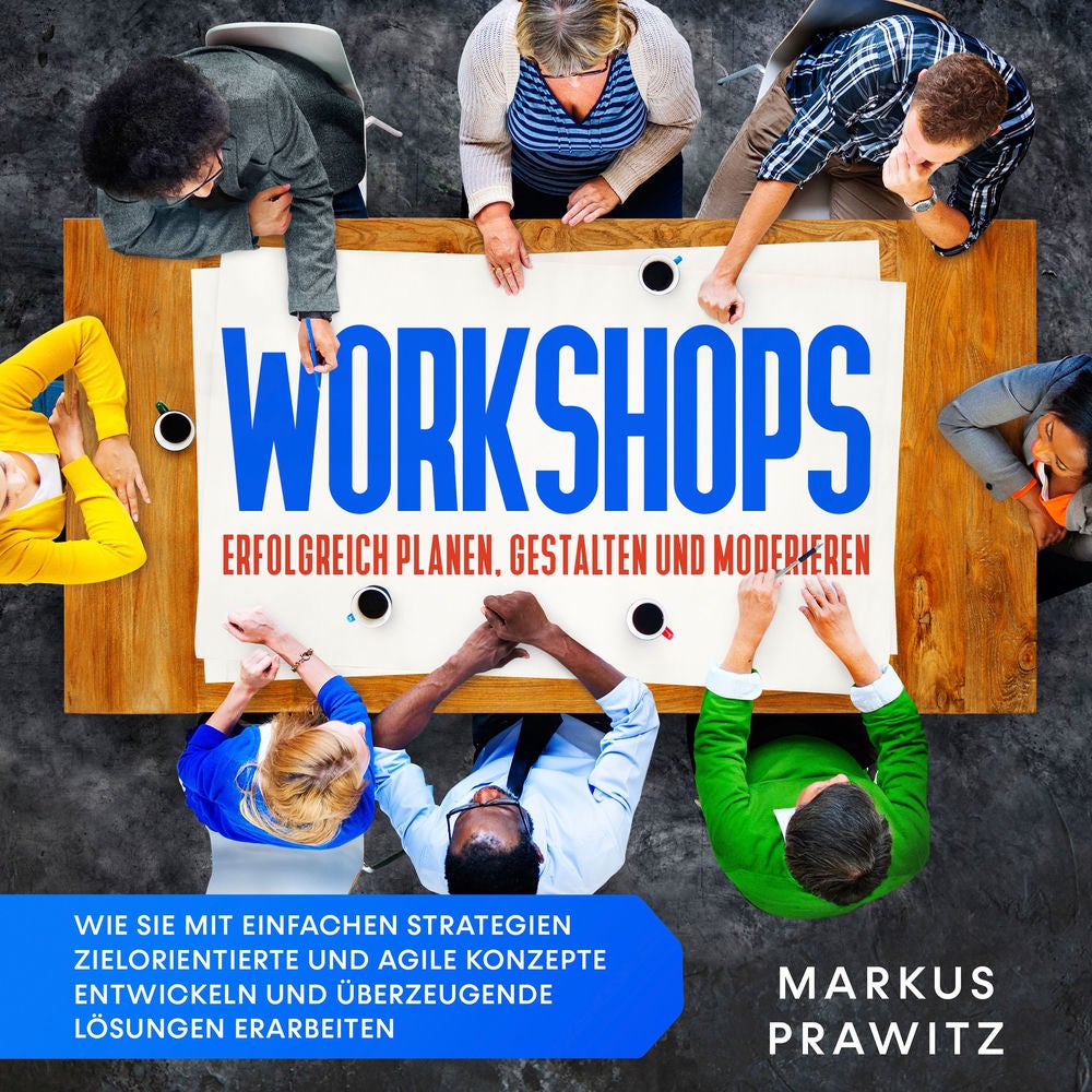 Workshops erfolgreich planen, gestalten und moderieren: Wie Sie mit einfachen Strategien zielorientierte und agile Konzepte entwic