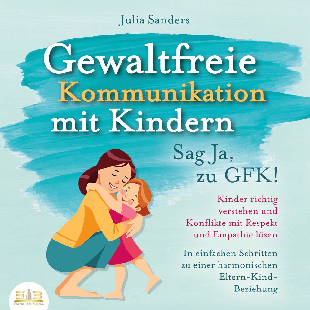 Gewaltfreie Kommunikation mit Kindern - Sag Ja, zu GFK!: Kinder richtig verstehen und Konflikte mit Respekt und Empathie lösen - I