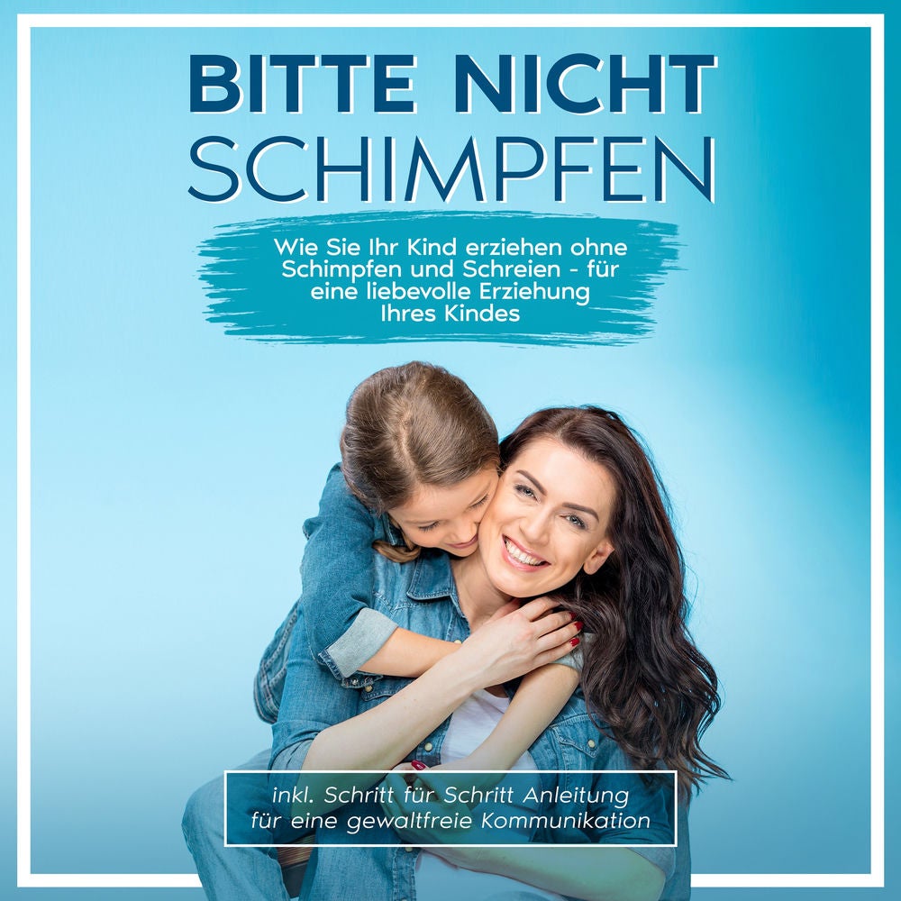 Bitte nicht schimpfen: Wie Sie Ihr Kind erziehen ohne Schimpfen und Schreien - Für eine liebevolle Erziehung Ihrer Kinder | inkl.
