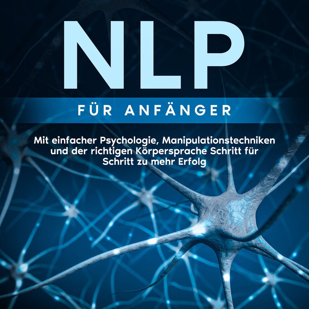 NLP für Anfänger: Mit einfacher Psychologie, Manipulationstechniken und der richtigen Körpersprache Schritt für Schritt zu mehr Er