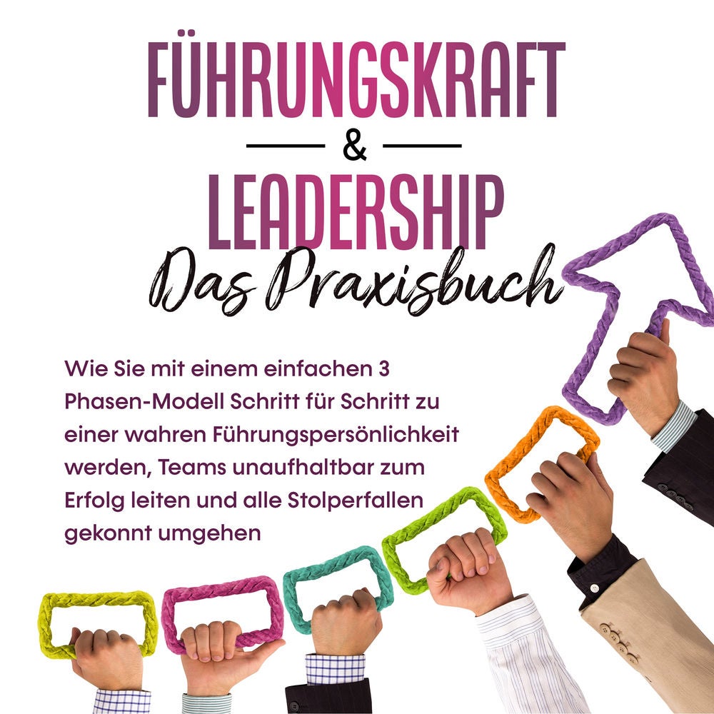 Führungskraft & Leadership – Das Praxisbuch: Wie Sie mit einem einfachen 3 Phasen-Modell Schritt für Schritt zu einer wahren Führu
