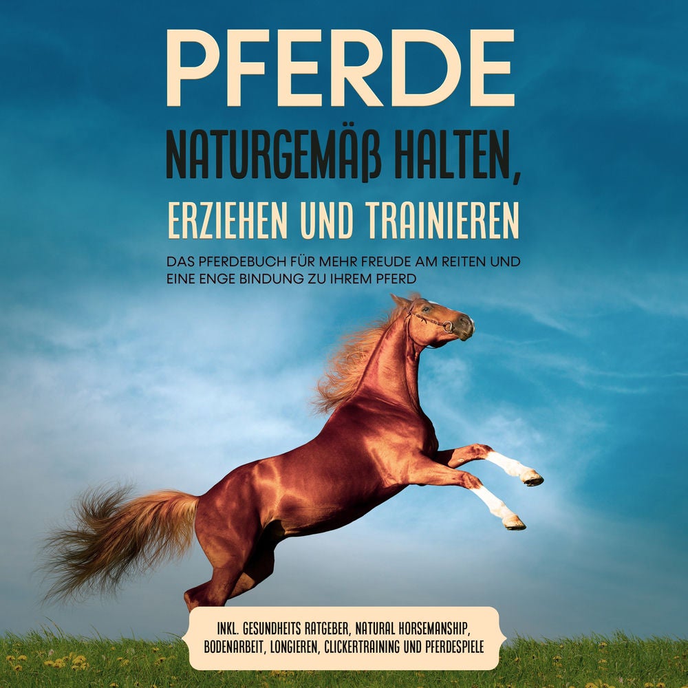 Pferde naturgemäß halten, erziehen und trainieren: Das Pferdebuch für mehr Freude am Reiten und eine enge Bindung zu Ihrem Pferd –
