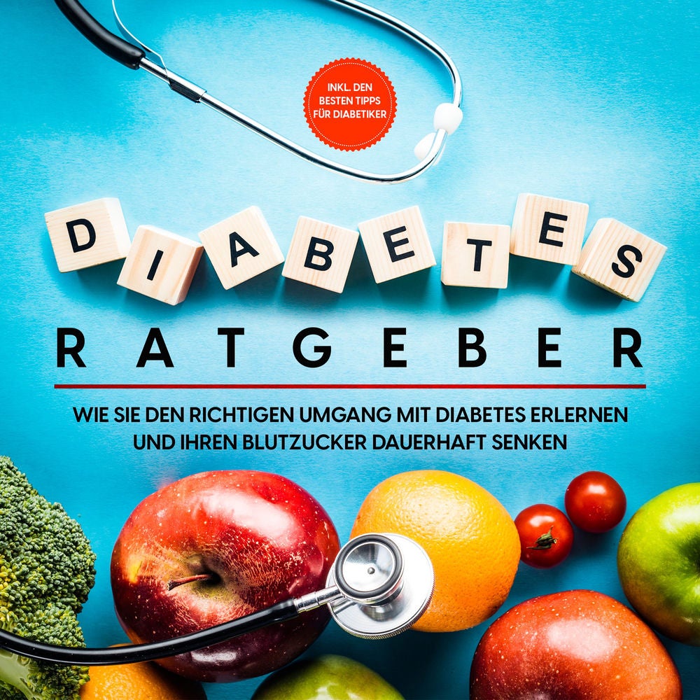 Diabetes Ratgeber: Wie Sie den richtigen Umgang mit Diabetes erlernen und Ihren Blutzucker dauerhaft senken - inkl. den besten Tip