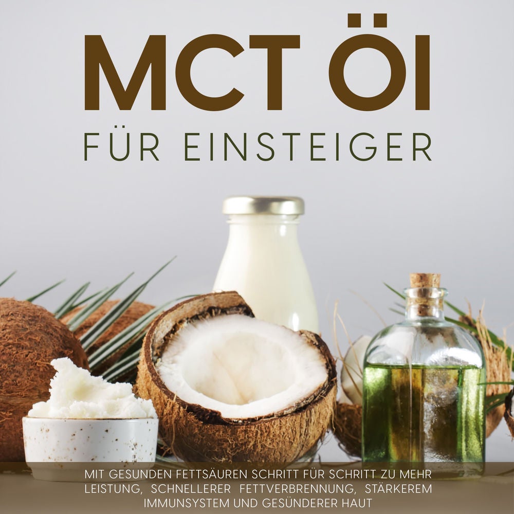 MCT Öl für Einsteiger: Mit gesunden Fettsäuren Schritt für Schritt zu mehr Leistung, schnellerer Fettverbrennung, stärkerem Immuns