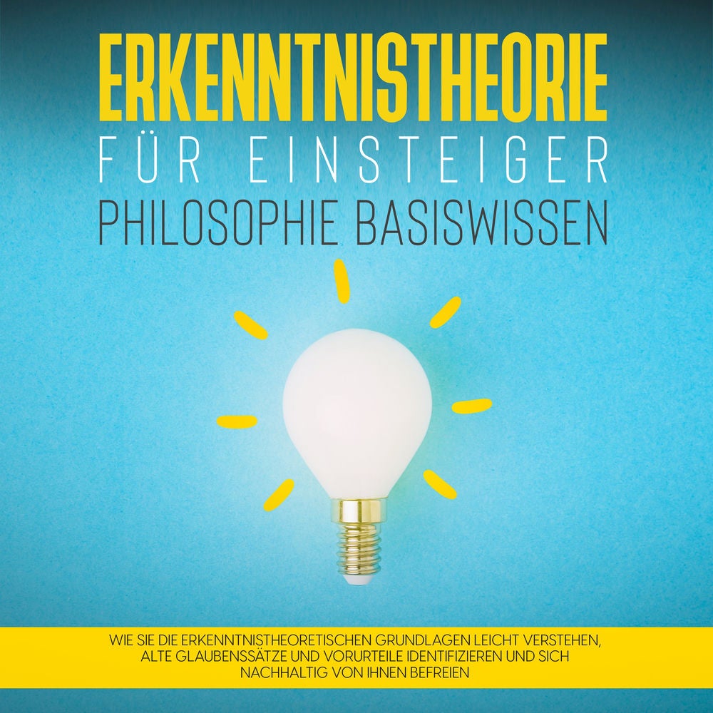 Erkenntnistheorie für Einsteiger - Philosophie Basiswissen: Wie Sie die erkenntnistheoretischen Grundlagen leicht verstehen, alte
