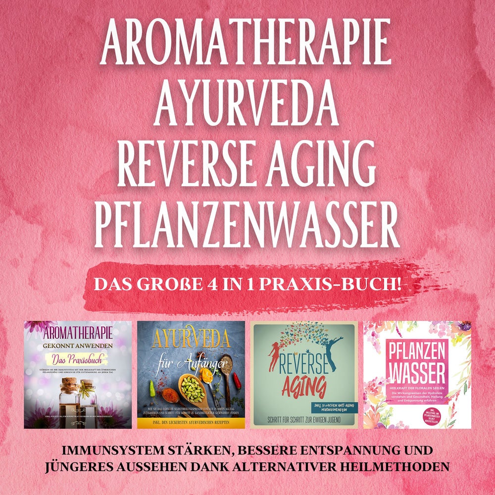 Aromatherapie - Ayurveda - Reverse Aging - Pflanzenwasser: Das große 4 in 1 Praxis-Buch! Immunsystem stärken, bessere Entspannung