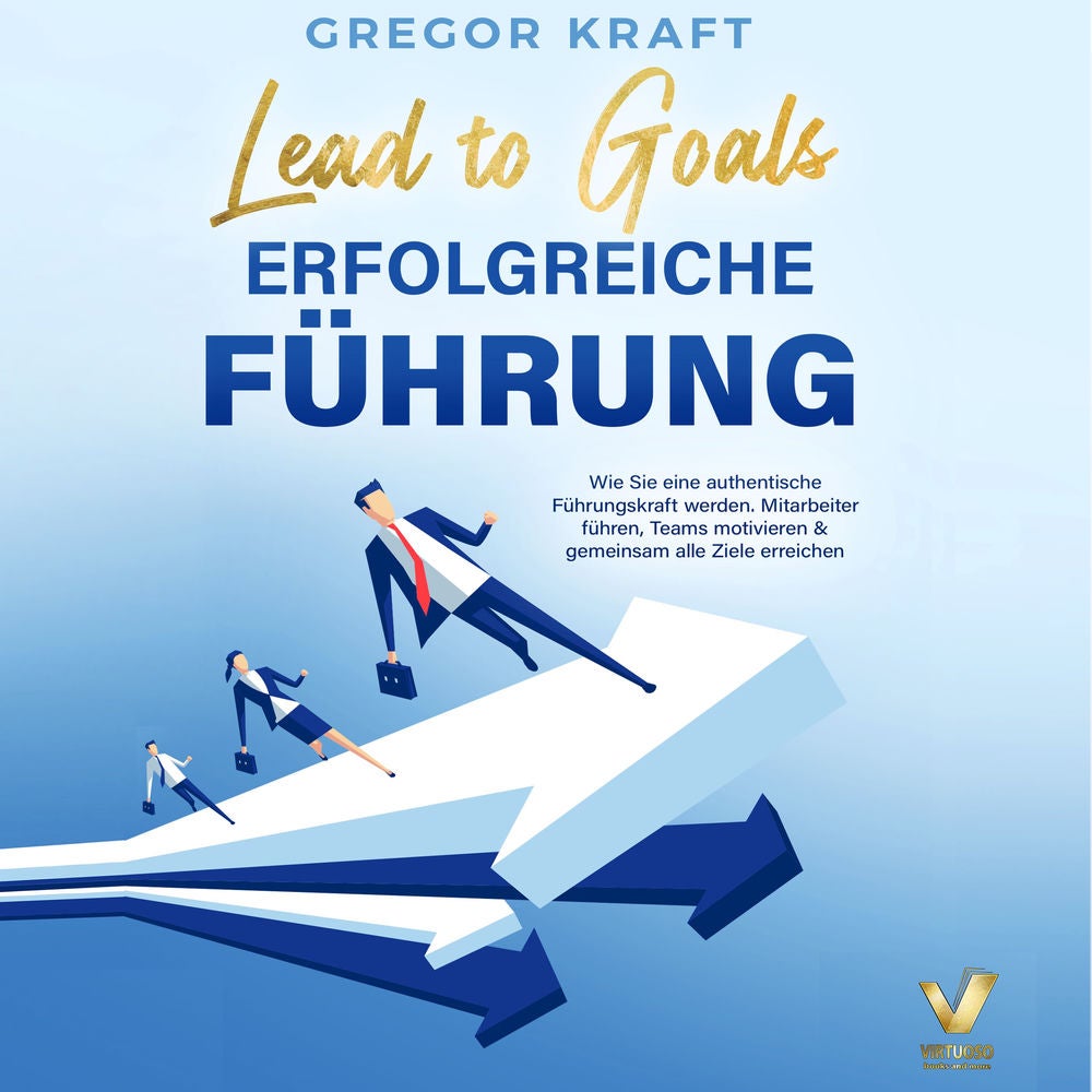 Erfolgreiche Führung – Lead to goals: Wie Sie eine authentische Führungskraft werden. Mitarbeiter führen, Teams motivieren & gemei