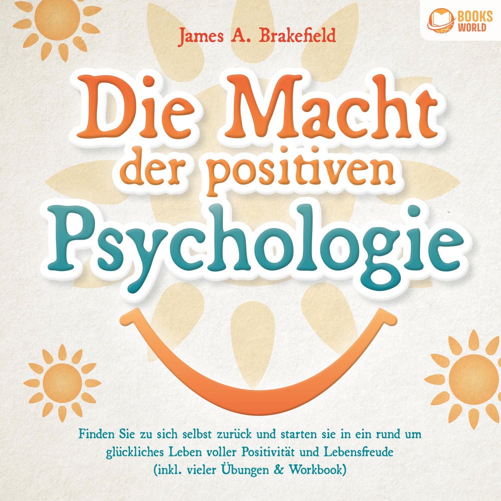 Die Macht der positiven Psychologie: Finden Sie zu sich selbst zurück und starten Sie in ein rund um glückliches Leben voller Posi