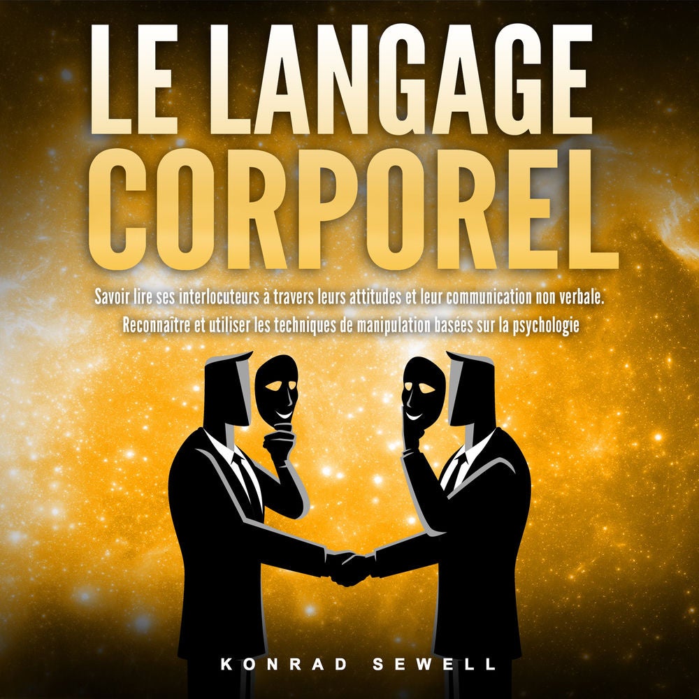 LE LANGAGE CORPOREL: Savoir lire ses interlocuteurs à travers leurs attitudes et leur communication non verbale. Reconnaître et ut