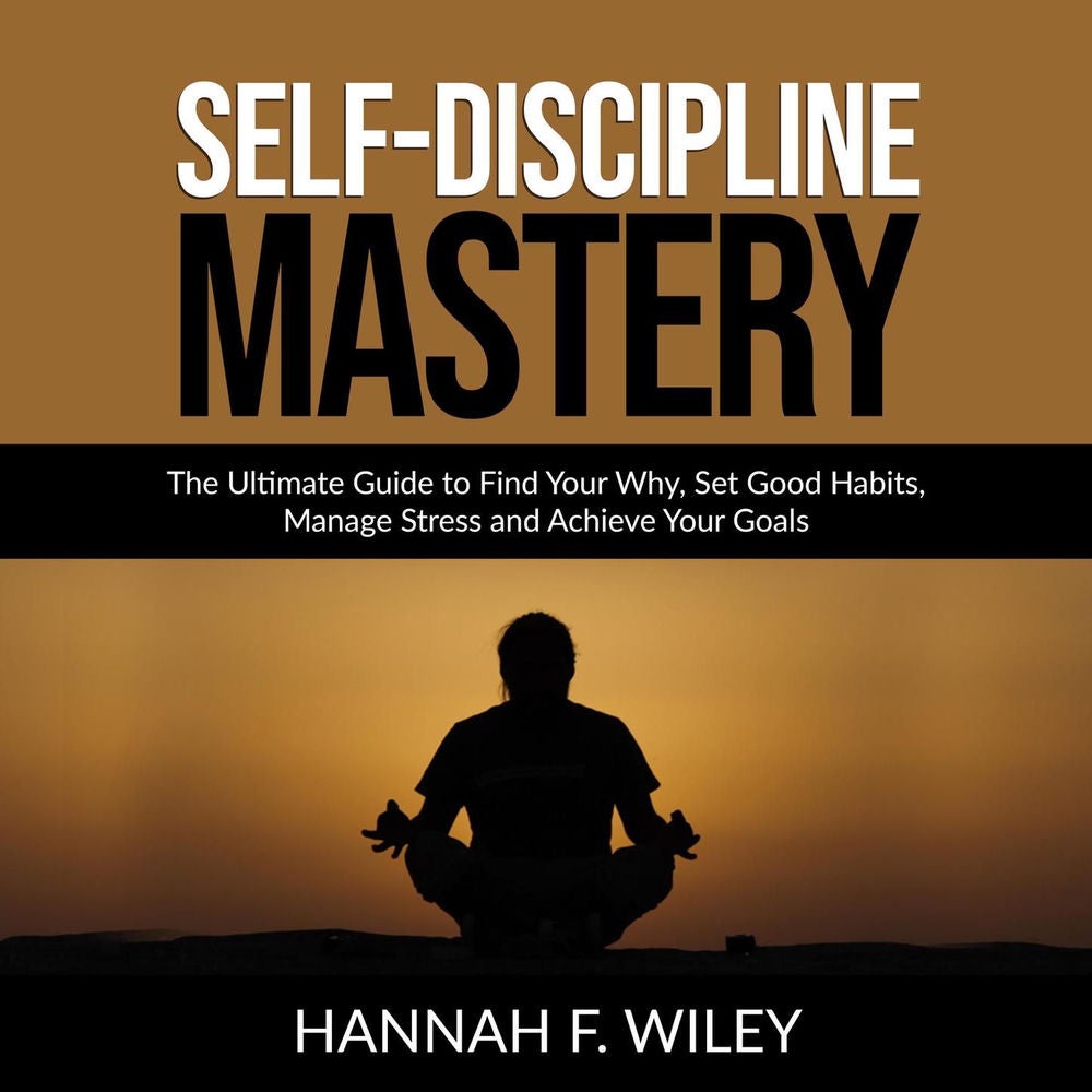 Self-Discipline Mastery - The Ultimate Guide to Find Your Why, Set Good Habits, Manage Stress and Achieve Your Goals