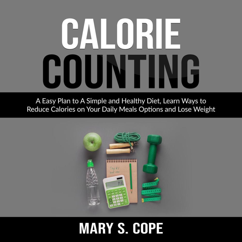 Calorie Counting - A Easy Plan to A Simple and Healthy Diet, Learn Ways to Reduce Calories on Your Daily Meals Options and Lose We
