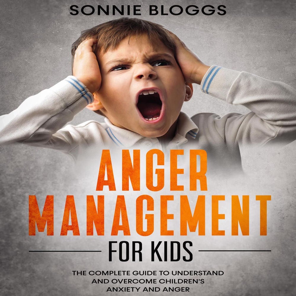 Anger Management for Kids - The Complete Guide to Understand and Overcome Children's Anxiety and Anger